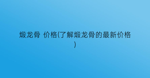 煅龙骨 价格(了解煅龙骨的最新价格)